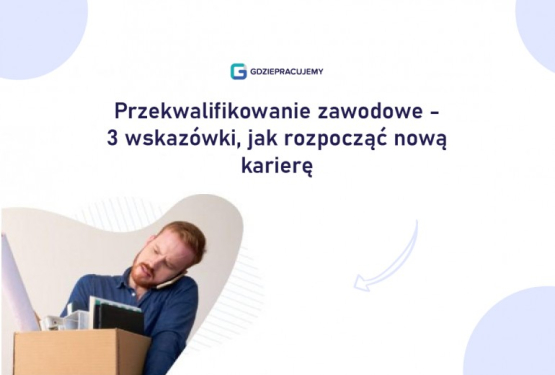 Przekwalifikowanie zawodowe - 3 wskazówki, jak rozpocząć nową karierę